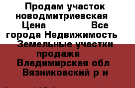 Продам участок новодмитриевская › Цена ­ 530 000 - Все города Недвижимость » Земельные участки продажа   . Владимирская обл.,Вязниковский р-н